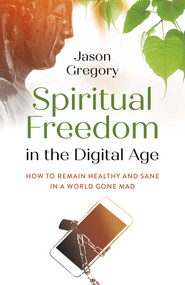 Spiritual Freedom in the Digital Age (How to Remain Healthy and Sane in a World Gone Mad) by Jason Gregory, 9781789048964