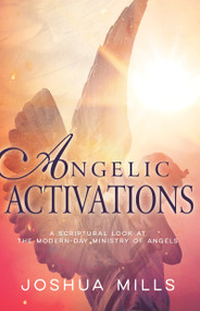 Angelic Activations (A Scriptural Look at the Modern-Day Ministry of Angels) by Joshua Mills, 9781641237956