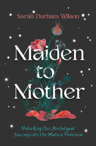 Maiden to Mother (Unlocking Our Archetypal Journey into the Mature Feminine) by Sarah Durham Wilson, 9781683647027