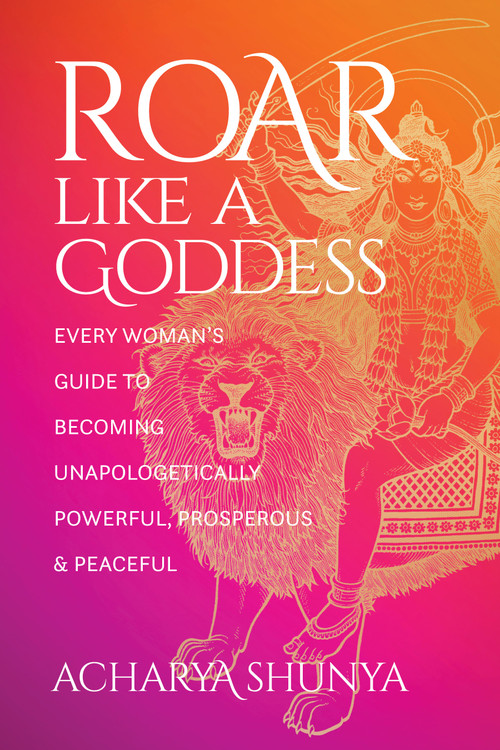 Roar Like a Goddess (Every Woman's Guide to Becoming Unapologetically Powerful, Prosperous, and Peaceful) by Acharya Shunya, Ekabhumi Charles Ellik, 9781683648826