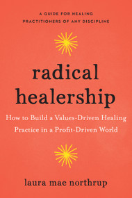 Radical Healership (How to Build a Values-Driven Healing Practice in a Profit-Driven World) by Laura Mae Northrup, 9781623175993