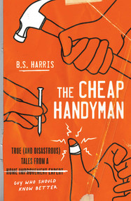 The Cheap Handyman (True (and Disastrous) Tales from a [Home Improvement Expert] Guy Who Should Know Better) by B.S. Harris, 9781982150983