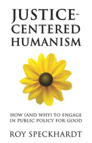Justice-Centered Humanism (How (and Why) to Engage in Public Policy For Good) by Roy Speckhardt, 9781634312097