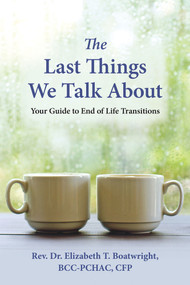 The Last Things We Talk About (Your Guide to End of Life Transitions) by Elizabeth T. Boatwright, 9781945188350