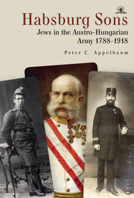 Habsburg Sons (Jews in the Austro-Hungarian Army, 1788-1918) by Peter C. Appelbaum, 9781644696903