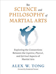 The Science and Philosophy of Martial Arts (Exploring the Connections Between the Cognitive, Physical, and Spiritual Aspects of Martial Arts) by Alex W. Tong, Frederick Turner, 9781623176655
