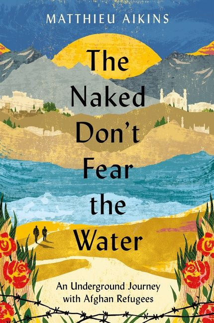 The Naked Don't Fear the Water (An Underground Journey with Afghan Refugees) by Matthieu Aikins, 9780063058583