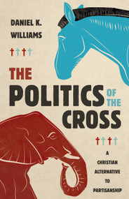 The Politics of the Cross (A Christian Alternative to Partisanship) by Daniel K. Williams, 9780802878519