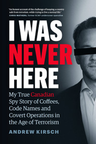 I Was Never Here (My True Canadian Spy Story of Coffees, Code Names, and Covert Operations in the Age of Terrorism) by Andrew Kirsch, 9781774581339