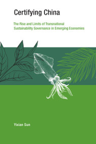 Certifying China (The Rise and Limits of Transnational Sustainability Governance in Emerging Economies) by Yixian Sun, 9780262543699