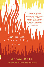 How to Set a Fire and Why (A Novel) by Jesse Ball, 9781101911754