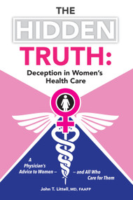 The Hidden Truth: Deception in Women's Health Care (A Physician's Advice to Women-and All Who Care for Them) by John T. Littell Md, Faafp, 9781491759011