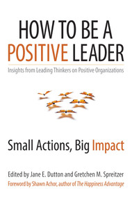 How to Be a Positive Leader (Small Actions, Big Impact) by Jane E. Dutton, Gretchen M. Spreitzer, 9781626560284