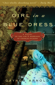 Girl in a Blue Dress (A Novel Inspired by the Life and Marriage of Charles Dickens) by Gaynor Arnold, 9780307463029