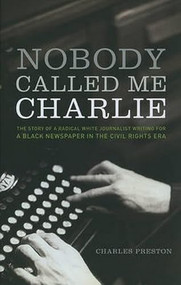 Nobody Called Me Charlie (The Story of a Radical White Journalist Writing for a Black Newspaper in the Civil Rights Era) by Charles Preston, 9781583672020