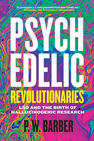 Psychedelic Revolutionaries (LSD and the Birth of Hallucinogenic Research) by P.W. Barber, 9780889774209