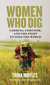 Women Who Dig (Farming, Feminism, and the Fight to Feed the World) by Trina Moyles, KJ Dakin, 9780889775275