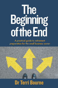 The Beginning of the End (A practical guide to retirement preparation for the small business owner) by Dr Terri Bourne, 9781788601887