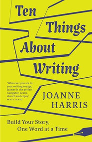 Ten Things About Writing (Build Your Story, One Word at a Time) by Joanne Harris, 9781912836598