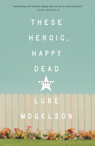 These Heroic, Happy Dead (Stories) by Luke Mogelson, 9781101906835