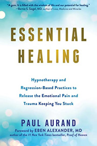 Essential Healing (Hypnotherapy and Regression-Based Practices to Release the Emotional Pain and Trauma Keeping You Stuck) by Paul Aurand, Eben Alexander, 9781684036806