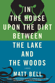 In the House Upon the Dirt Between the Lake and the Woods by Matt Bell, 9781616953720
