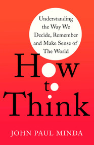 How To Think (Understanding the Way We Decide, Remember and Make Sense of the World) by John Paul Minda, 9781472143037