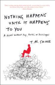 Nothing Happens Until It Happens to You (A Novel Without Pay, Perks, or Privileges) by T. M. Shine, 9780307589866