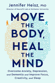 Move The Body, Heal The Mind (Overcome Anxiety, Depression, and Dementia and Improve Focus, Creativity, and Sleep) by Jennifer Heisz, 9780358573401