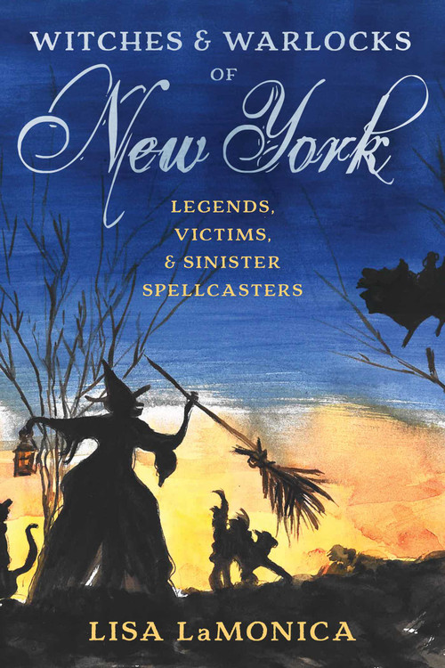 Witches and Warlocks of New York (Legends, Victims, and Sinister Spellcasters) by Lisa LaMonica, 9781493063413