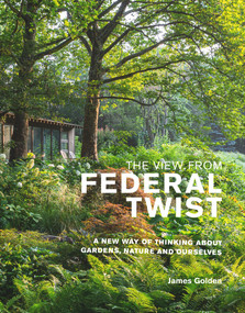The View from Federal Twist (A New Way of Thinking About Gardens, Nature and Ourselves) by James Golden, 9781999734572
