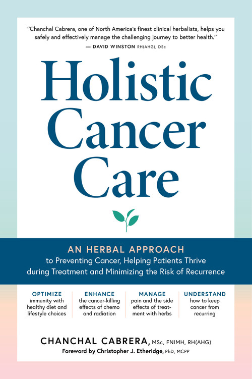 Holistic Cancer Care (An Herbal Approach to Reducing Cancer Risk, Helping Patients Thrive during Treatment, and Minimizing Recurrence) by Chanchal Cabrera, Christopher J. Etheridge, 9781635863734