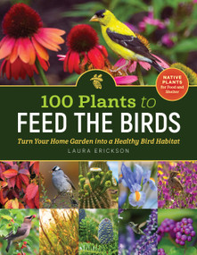 100 Plants to Feed the Birds (Turn Your Home Garden into a Healthy Bird Habitat) by Laura Erickson, 9781635864380