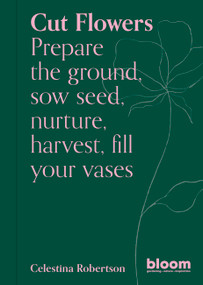 Cut Flowers (Bloom Gardener's Guide: Prepare the ground, sow seed, nurture, harvest, fill your vases) by Celestina Robertson, 9780711269958