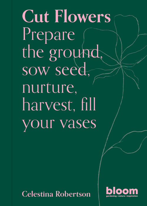 Cut Flowers (Bloom Gardener's Guide: Prepare the ground, sow seed, nurture, harvest, fill your vases) by Celestina Robertson, 9780711269958