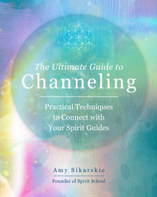 The Ultimate Guide to Channeling (Practical Techniques to Connect with Your Spirit Guides) by Amy Sikarskie, 9780760371770