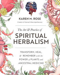 Art & Practice of Spiritual Herbalism (Transform, Heal, and Remember with the Power of Plants and Ancestral Medicine) by Karen M. Rose, 9780760371794