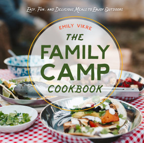 The Family Camp Cookbook (Easy, Fun, and Delicious Meals to Enjoy Outdoors) by Emily Vikre, 9780760371886