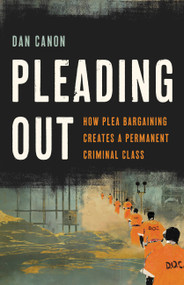 Pleading Out (How Plea Bargaining Creates a Permanent Criminal Class) by Dan Canon, 9781541674677