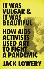 It Was Vulgar and It Was Beautiful (How AIDS Activists Used Art to Fight a Pandemic) by Jack Lowery, 9781645036586