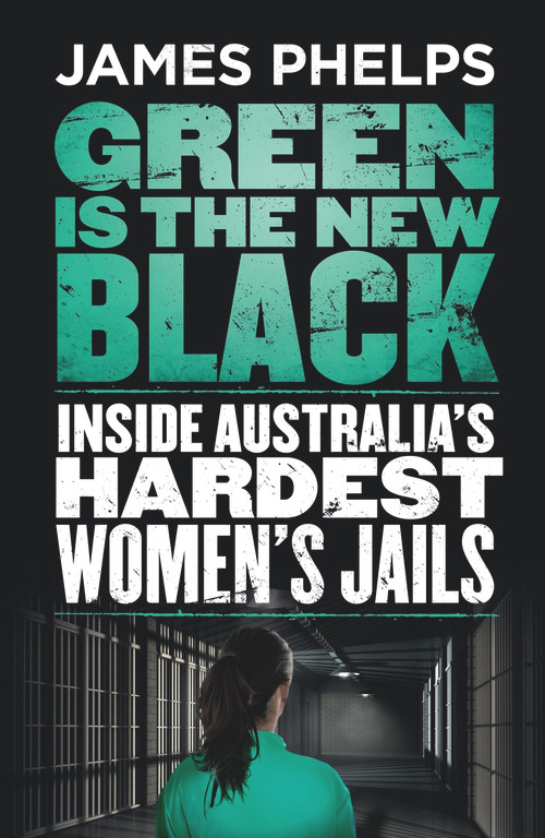 Green Is the New Black (Inside Australia's Hardest Women's Jails) by James Phelps, 9780143782810