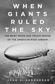 When Giants Ruled the Sky (The Brief Reign and Tragic Demise of the American Rigid Airship) by John Geoghegan, 9780750987837
