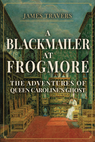 A Blackmailer at Frogmore (The Adventures of Queen Caroline's Ghost) by James Travers, 9781398106581