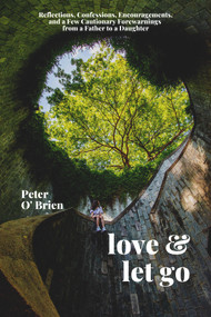 Love & Let Go (Reflections, Confessions, Encouragements, and a Few Cautionary Forewarnings from a Father to a Daughter) by Peter O'Brien, 9781771616041