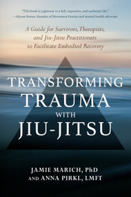Transforming Trauma with Jiu-Jitsu (A Guide for Survivors, Therapists, and Jiu-Jitsu Practitioners to Facilitate Embodied Recovery) by Jamie Marich, PHD, Anna Pirkl, LMFT, 9781623176150