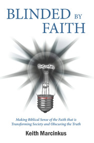 Blinded By Faith (Making Biblical Sense of the Faith that is Transforming Society and Obscuring the Truth) by Keith Marcinkus, 9781954533042