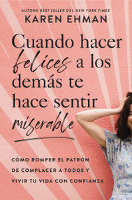 Cuando hacer felices a los demás te hace sentir miserable (Cómo romper el patrón de agradar a otros y vivir con confianza) (Spanish Edition) by Karen Ehman, 9781400231997