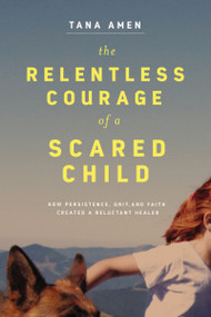 The Relentless Courage of a Scared Child (How Persistence, Grit, and Faith Created a Reluctant Healer) - 9781400220793 by Tana Amen, 9781400220793