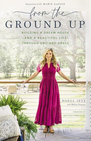 From the Ground Up (Building a Dream House---and a Beautiful Life---through Grit and Grace) by Noell Jett, Melissa Ferguson, Liz Marie Galvan, 9781400230303