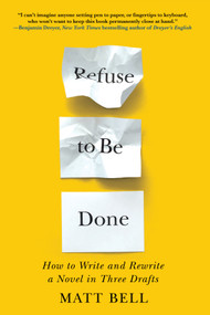 Refuse to Be Done: How to Write and Rewrite a Novel in Three Drafts by Matt Bell, 9781641293419